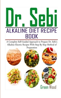 Dr. Sebi Alkaline Diet Recipe Book: A Complete Self-Guided Approach to Prepare Dr. Sebi Alkaline Electric Recipes with Step by Step Method of Preparat by Wood, Green