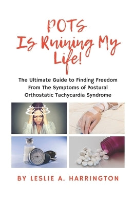 POTS Is Ruining My Life!: The Ultimate Guide to Finding Freedom From The Symptoms of Postural Orthostatic Tachycardia Syndrome by Harrington, Leslie A.