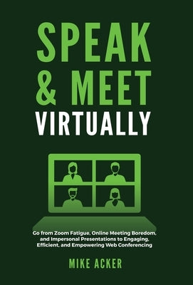 Speak & Meet Virtually: Go from Zoom Fatigue, Online Meeting Boredom, and Impersonal Presentations to Engaging, Efficient, and Empowering Web by Acker, Mike