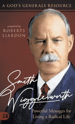 Smith Wigglesworth: Powerful Messages for Living a Radical Life: A God's Generals Resource by Liardon, Roberts