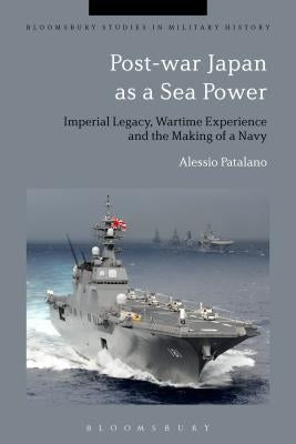 Post-War Japan as a Sea Power: Imperial Legacy, Wartime Experience and the Making of a Navy by Patalano, Alessio