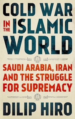 Cold War in the Islamic World: Saudi Arabia, Iran and the Struggle for Supremacy by Hiro, Dilip