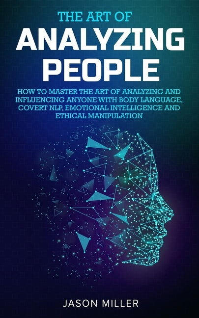 The Art of Analyzing People: How to Master the Art of Analyzing and Influencing Anyone with Body Language, Covert NLP, Emotional Intelligence and E by Miller, Jason
