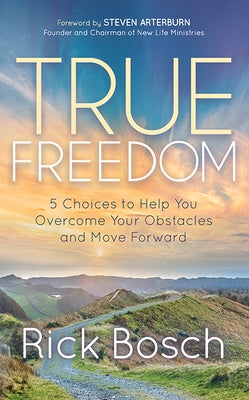 True Freedom: 5 Choices to Help You Overcome Your Obstacles and Move Forward by Bosch, Rick