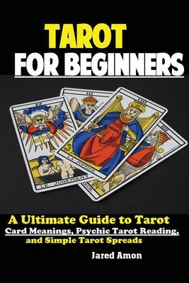 Tarot for Beginners: The Ultimate Guide to Tarot Card Meanings, Psychic Tarot Reading, and Simple Tarot Spreads by Jared, Amon