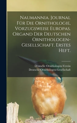 Naumannia. Journal für die Ornithologie, vorzugsweise Europas. Organd der deutschen Ornithologen-Gesellschaft. Erstes Heft. by Ornithologen-Gesellschaft, Deutsche