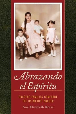 Abrazando El Espíritu: Bracero Families Confront the Us-Mexico Border Volume 40 by Rosas, Ana Elizabeth