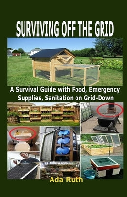 Surviving Off the Grid: A Survival Guide with Food, Emergency Supplies, Sanitation on Grid-Down by Ruth, Ada