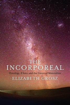 The Incorporeal: Ontology, Ethics, and the Limits of Materialism by Grosz, Elizabeth