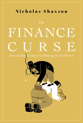 The Finance Curse: How Global Finance Is Making Us All Poorer by Shaxson, Nicholas