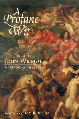A Profane Wit: The Life of John Wilmot, Earl of Rochester by James W. Johnson, James W.