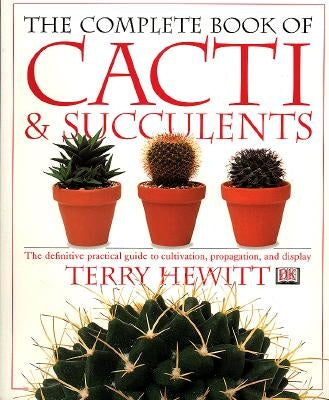 The Complete Book of Cacti & Succulents: The Definitive Practical Guide to Culmination, Propagation, and Display by Hewitt, Terry