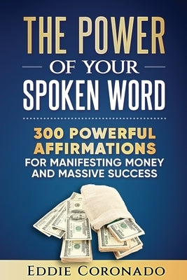 The Power Of Your Spoken Word: 300 Powerful Affirmations for Manifesting Money and Massive Success by Coronado, Eddie