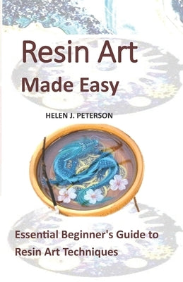 Resin Art Made Easy: Essential Beginner's Guide to Resin Art Techniques by Peterson, Helen J.