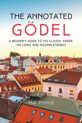 The Annotated Gödel: A Reader's Guide to his Classic Paper on Logic and Incompleteness by Prince, Hal