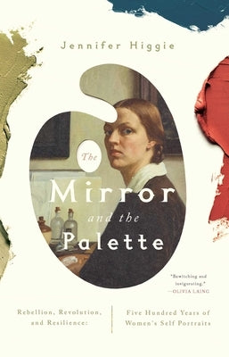 The Mirror and the Palette: Rebellion, Revolution, and Resilience: Five Hundred Years of Women's Self Portraits by Higgie, Jennifer