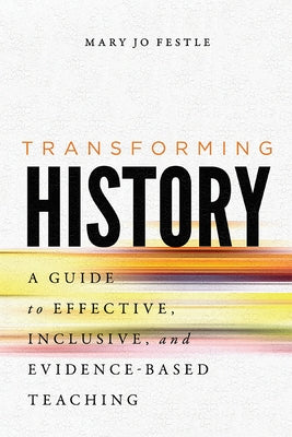 Transforming History: A Guide to Effective, Inclusive, and Evidence-Based Teaching by Festle, Mary Jo