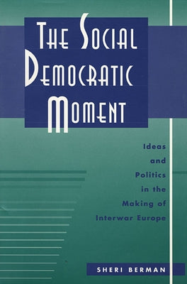 Social Democratic Moment: Ideas and Politics in the Making of Interwar Europe by Berman, Sheri
