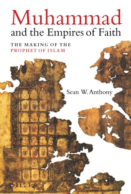 Muhammad and the Empires of Faith: The Making of the Prophet of Islam by Anthony, Sean W.