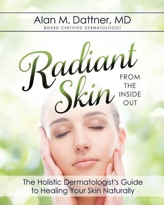 Radiant Skin from the Inside Out: The Holistic Dermatologist's Guide to Healing Your Skin Naturally by Dattner, Alan M.