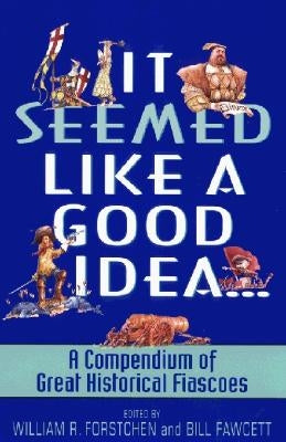 It Seemed Like a Good Idea...: A Compendium of Great Historical Fiascoes by Forstchen, William R.