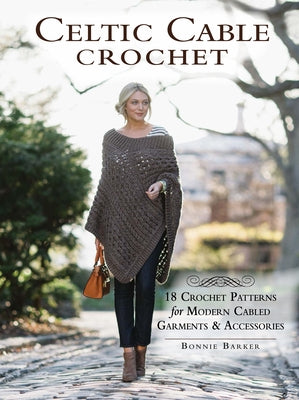Celtic Cable Crochet: 18 Crochet Patterns for Modern Cabled Garments & Accessories by Barker, Bonnie