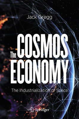 The Cosmos Economy: The Industrialization of Space by Gregg, Jack