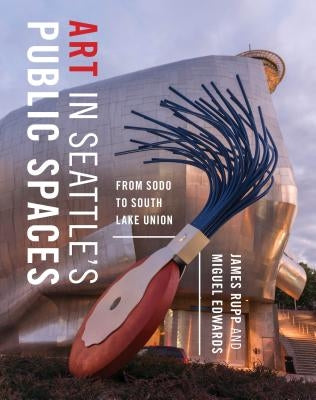 Art in Seattle's Public Spaces: From Sodo to South Lake Union by Rupp, James M.