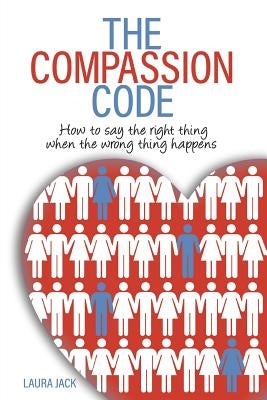The Compassion Code: How to say the right thing when the wrong thing happens by Jack, Laura S.
