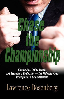 Chase the Championship: Kicking Ass, Taking Names, and Becoming a Dealmaker - The Philosophy and Principles of a Sales Champion by Rosenberg, Lawrence