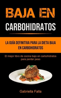 Baja En Carbohidratos: La guía definitiva para la dieta baja en carbohidratos (El mejor libro de cocina bajo en carbohidratos para perder pes by Falla, Gabriella