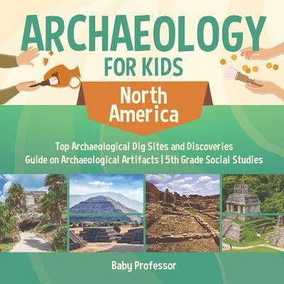 Archaeology for Kids - North America - Top Archaeological Dig Sites and Discoveries Guide on Archaeological Artifacts 5th Grade Social Studies by Baby Professor
