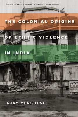 The Colonial Origins of Ethnic Violence in India by Verghese, Ajay