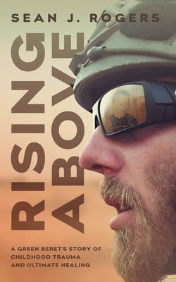 Rising Above: A Green Beret's Story of Childhood Trauma and Ultimate Healing by Rogers, Sean J.