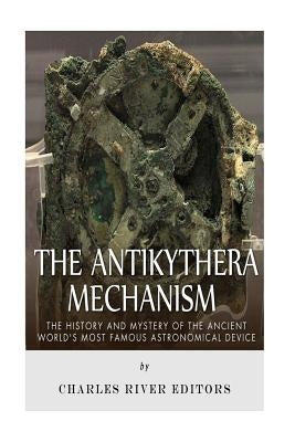 The Antikythera Mechanism: The History and Mystery of the Ancient World's Most Famous Astronomical Device by Charles River Editors