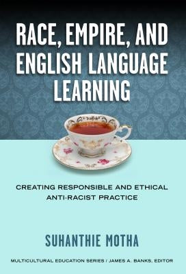 Race, Empire, and English Language Teaching: Creating Responsible and Ethical Anti-Racist Practice by Motha, Suhanthie