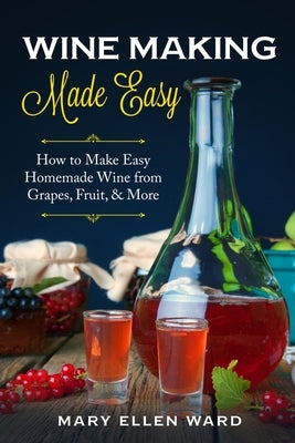 Wine Making Made Easy: How to Make Easy Homemade Wine from Grapes, Fruit, & More by Ward, Mary Ellen