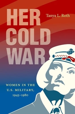 Her Cold War: Women in the U.S. Military, 1945-1980 by Roth, Tanya L.