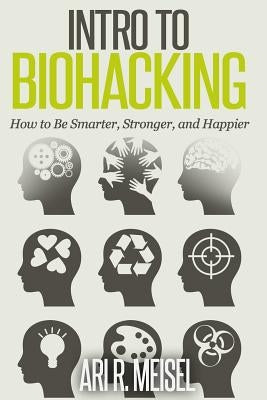 Intro to Biohacking: Be Smarter, Stronger, and Happier by Meisel, Ari R.