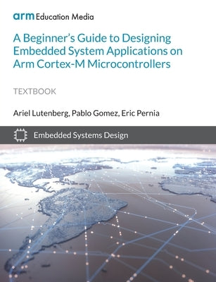 A Beginner's Guide to Designing Embedded System Applications on Arm Cortex-M Microcontrollers by Lutenberg, Ariel