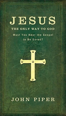 Jesus: The Only Way to God: Must You Hear the Gospel to be Saved? by Piper, John