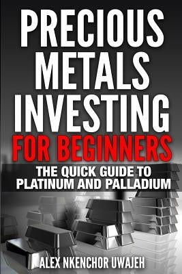 Precious Metals Investing For Beginners: The Quick Guide to Platinum and Palladium by Uwajeh, Alex Nkenchor