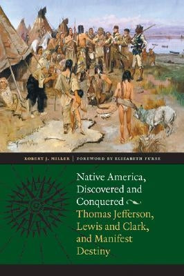 Native America, Discovered and Conquered: Thomas Jefferson, Lewis & Clark, and Manifest Destiny by Miller, Robert J.