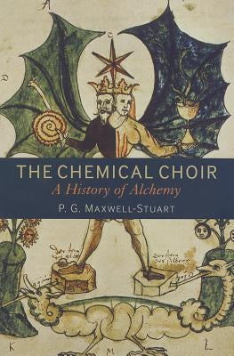 The Chemical Choir: A History of Alchemy by Maxwell-Stuart, P. G.
