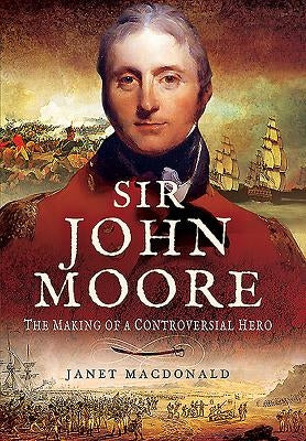 Sir John Moore: The Making of a Controversial Hero by MacDonald, Janet