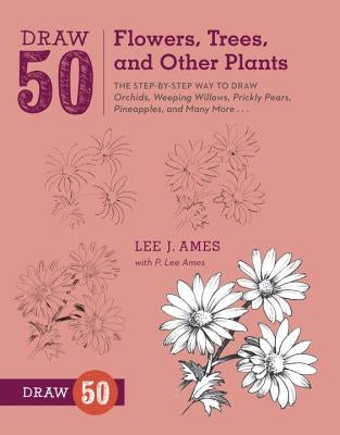 Draw 50 Flowers, Trees, and Other Plants: The Step-By-Step Way to Draw Orchids, Weeping Willows, Prickly Pears, Pineapples, and Many More... by Ames, Lee J.