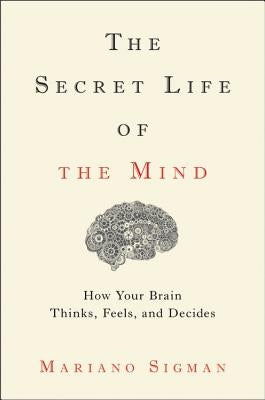 The Secret Life of the Mind: How Your Brain Thinks, Feels, and Decides by Sigman, Mariano
