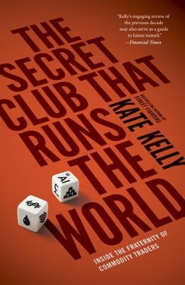 The Secret Club That Runs the World: Inside the Fraternity of Commodities Traders by Kelly, Kate