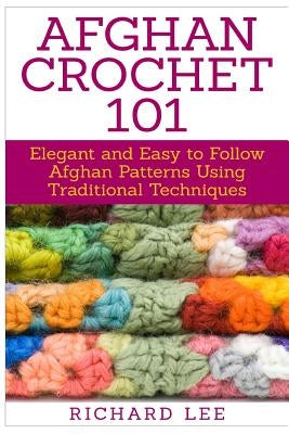 Afghan Crochet 101: Elegant and Easy to Follow Afghan Patterns Using Traditional Techniques by Lee, Richard