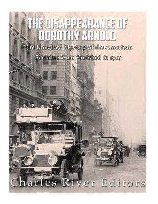 The Disappearance of Dorothy Arnold: The Unsolved Mystery of the American Socialite Who Vanished in 1910 by Charles River Editors